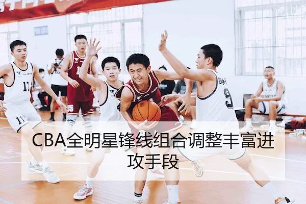 CBA全明星锋线组合调整丰富进攻手段
